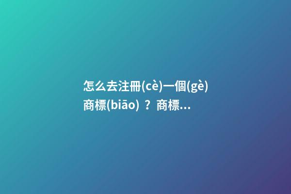 怎么去注冊(cè)一個(gè)商標(biāo)？商標(biāo)注冊(cè)起名原則-第1張-商標(biāo)起名-玄機(jī)派
